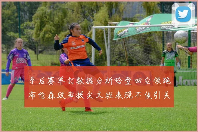 季后赛单打数据分析哈登回合领跑布伦森效率拔尖文班表现不佳引关注