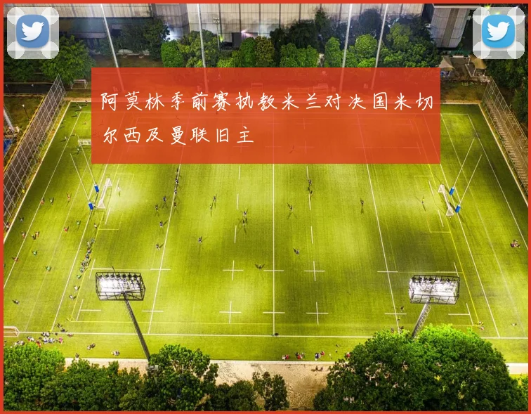阿莫林季前赛执教米兰对决国米切尔西及曼联旧主