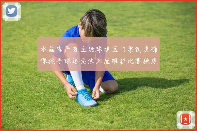 水晶宫严查主场球迷区门票倒卖确保枪手球迷无法入座维护比赛秩序