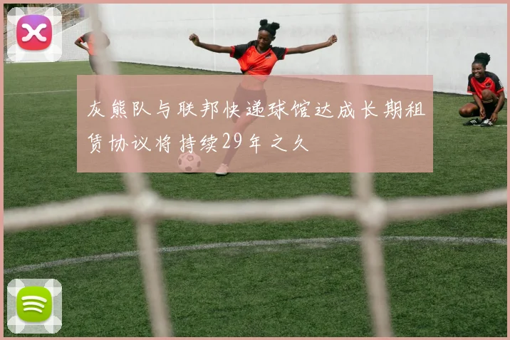 灰熊队与联邦快递球馆达成长期租赁协议将持续29年之久