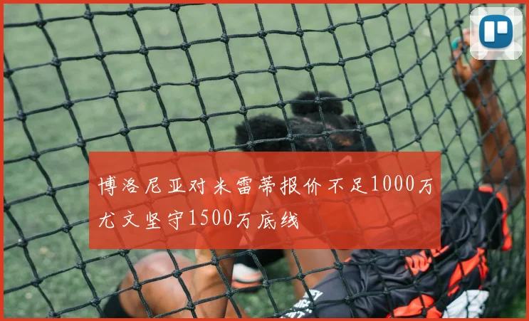 博洛尼亚对米雷蒂报价不足1000万尤文坚守1500万底线