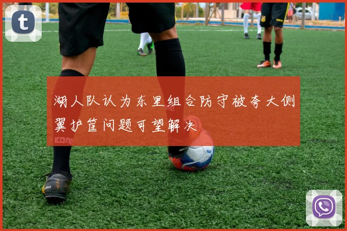 湖人队认为东里组合防守被夸大侧翼护筐问题可望解决