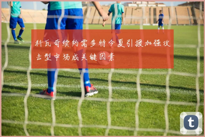 科瓦奇续约需多特今夏引援加强攻击型中场成关键因素