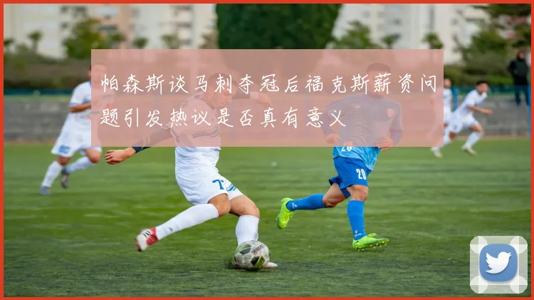 帕森斯谈马刺夺冠后福克斯薪资问题引发热议是否真有意义