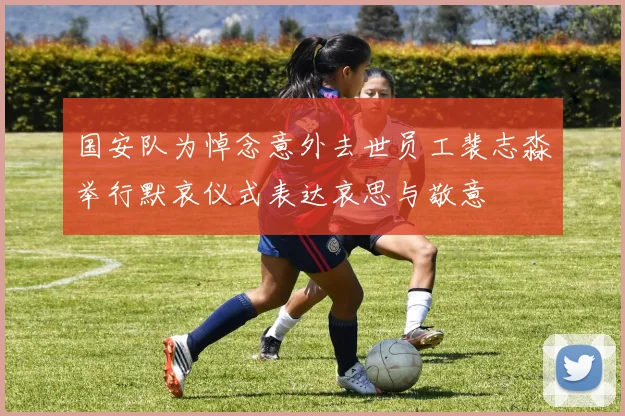 国安队为悼念意外去世员工裴志淼举行默哀仪式表达哀思与敬意