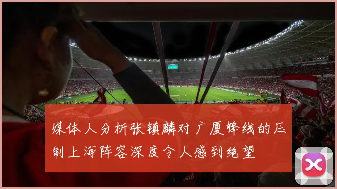 媒体人分析张镇麟对广厦锋线的压制上海阵容深度令人感到绝望