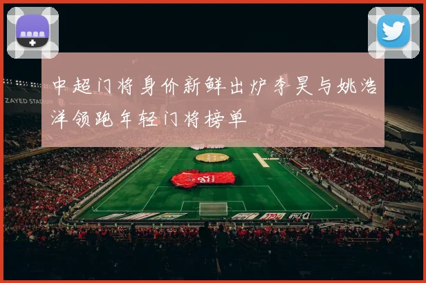中超门将身价新鲜出炉李昊与姚浩洋领跑年轻门将榜单
