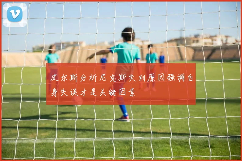 皮尔斯分析尼克斯失利原因强调自身失误才是关键因素