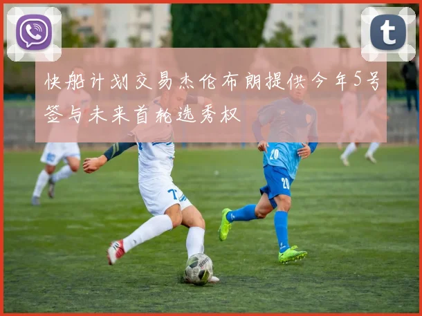 快船计划交易杰伦布朗提供今年5号签与未来首轮选秀权