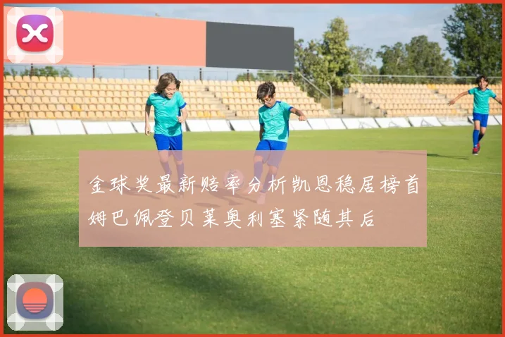 金球奖最新赔率分析凯恩稳居榜首姆巴佩登贝莱奥利塞紧随其后